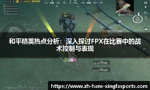 和平精英热点分析:深入探讨FPX在比赛中的战术控制与表现